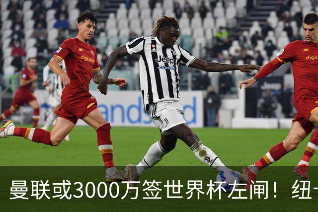 曼联或3000万签世界杯左闸！纽卡拒绝6000万卖霍尔，非要买必须天价